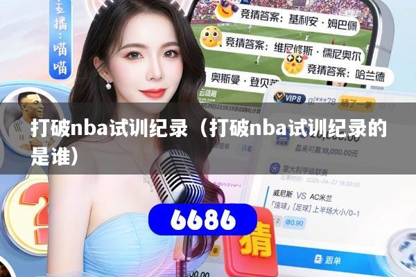 打破nba试训纪录（打破nba试训纪录的是谁）