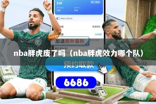 nba胖虎废了吗（nba胖虎效力哪个队）