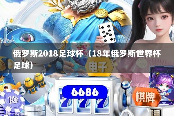 俄罗斯2018足球杯（18年俄罗斯世界杯足球）