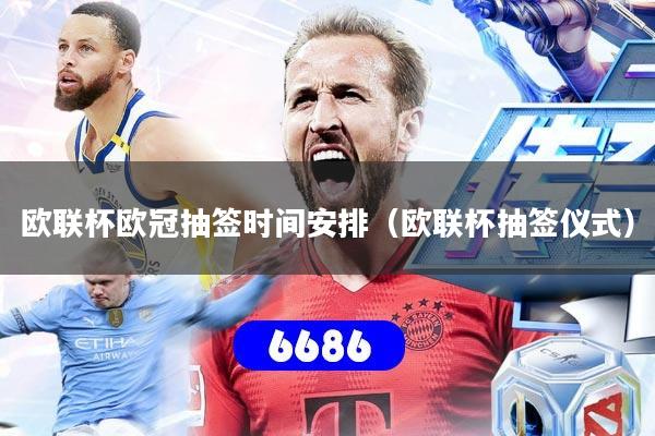 欧联杯欧冠抽签时间安排（欧联杯抽签仪式）