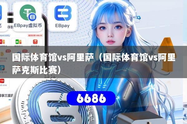 国际体育馆vs阿里萨（国际体育馆vs阿里萨克斯比赛）