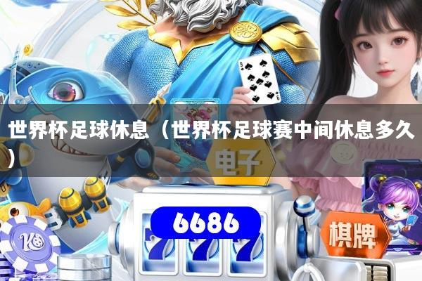 世界杯足球休息（世界杯足球赛中间休息多久）