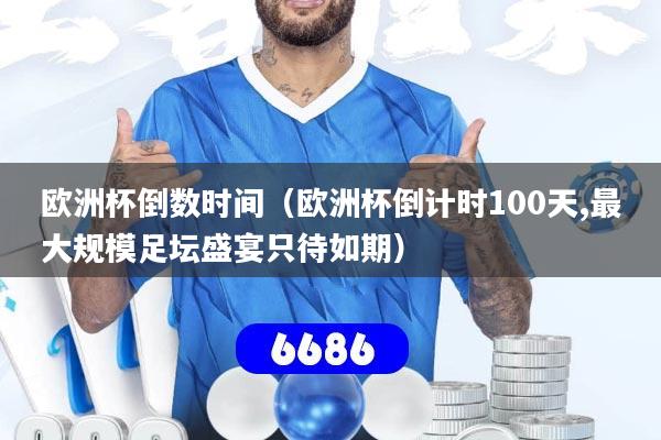 欧洲杯倒数时间（欧洲杯倒计时100天,最大规模足坛盛宴只待如期）